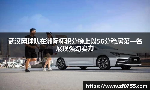 武汉网球队在洲际杯积分榜上以56分稳居第一名展现强劲实力